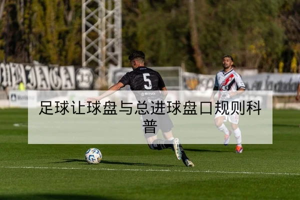 足球让球盘与总进球盘口规则科普